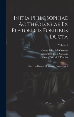 Initia Philosophiae Ac Theologiae Ex Platonicis Fontibus Ducta: Sive ... in Platonis Alcibiadem Commentarii; Volume 1 - Creuzer, Georg Friedrich, and Olympiodorus, and Proclus, Georg Friedrich