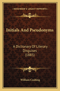 Initials And Pseudonyms: A Dictionary Of Literary Disguises (1885)