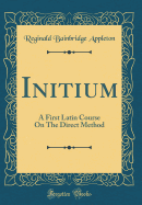 Initium: A First Latin Course on the Direct Method (Classic Reprint)