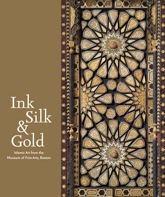 Ink Silk & Gold: Islamic Art from the Museum of Fine Arts, Boston - Weinstein, Laura