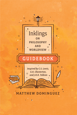 Inklings on Philosophy and Worldview Guidebook: Inspired by C.S. Lewis, G.K. Chesterton, and J.R.R. Tolkien - Dominguez, Matthew