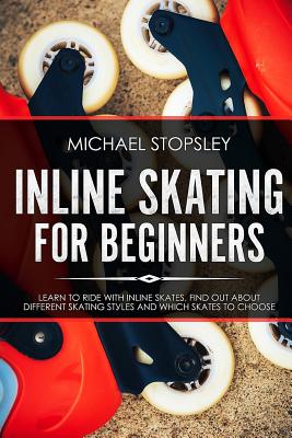 Inline Skating For Beginners: Learn to Ride with Inline Skates, Find Out About Different Skating Styles and Which Skates to Choose - Stopsley, Michael