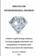 Inmates for Entrepreneurial Progress: A Guide to Legally Starting a Business, Investing, Engaging in Real Estate, and Doing Business Via Business Deals While Incarcerated in the United States