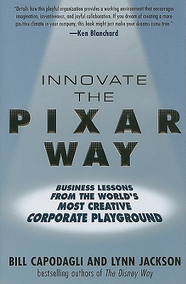 Innovate the Pixar Way: Business Lessons from the World's Most Creative Corporate Playground - Capodagli, Bill, and Jackson, Lynn