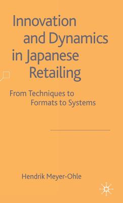 Innovation and Dynamics in Japanese Retailing: From Techniques to Formats to Systems - Meyer-Ohle, H