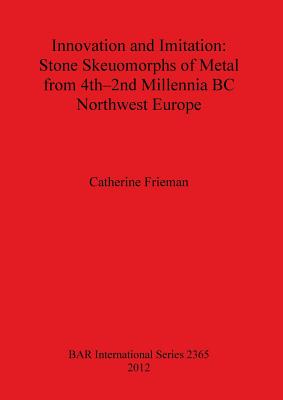 Innovation and Imitation: Stone Skeuomorphs of Metal from 4th-2nd Millennia BC Northwest Europe - Frieman, Catherine