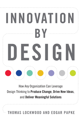 Innovation by Design: How Any Organization Can Leverage Design Thinking to Produce Change, Drive New Ideas, and Deliver Meaningful Solutions - Lockwood, Thomas, and Papke, Edgar