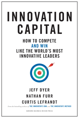 Innovation Capital: How to Compete--And Win--Like the World's Most Innovative Leaders - Dyer, Jeff, and Furr, Nathan, and Lefrandt, Curtis