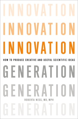 Innovation Generation: How to Produce Creative and Useful Scientific Ideas - Ness, Roberta B, MD, MPH