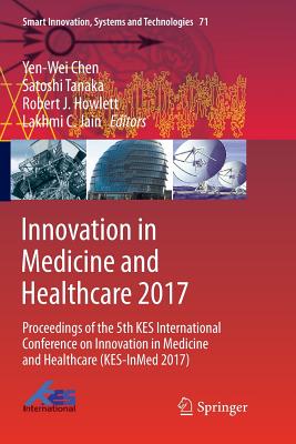 Innovation in Medicine and Healthcare 2017: Proceedings of the 5th Kes International Conference on Innovation in Medicine and Healthcare (Kes-Inmed 2017) - Chen, Yen-Wei (Editor), and Tanaka, Satoshi (Editor), and Howlett, Robert J (Editor)