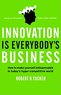 Innovation Is Everybody's Business: How to Make Yourself Indispensable in Today's Hyper-Competitive World