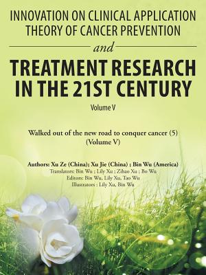 Innovation on Clinical Application Theory of Cancer Prevention and Treatment Research in the 21St Century: Volume V - Wu, Bin, and Ze, Xu, and Jie, Xu