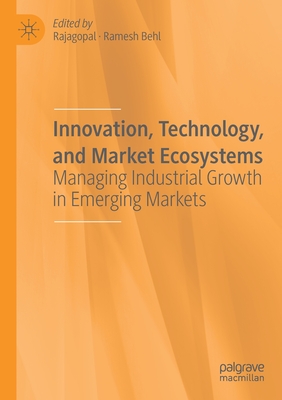 Innovation, Technology, and Market Ecosystems: Managing Industrial Growth in Emerging Markets - Rajagopal (Editor), and Behl, Ramesh (Editor)