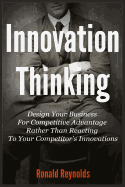 Innovation Thinking: Design Your Business For Competitive Advantage Rather Than Reacting To Your Competitor's Innovations - Reynolds, Ronald