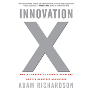 Innovation X: Why a Company's Toughest Problems Are Its Greatest Advantage