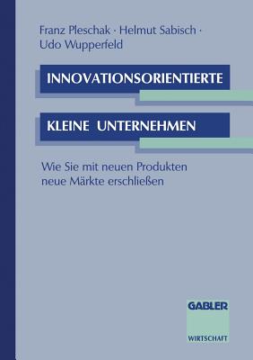 Innovationsorientierte Kleine Unternehmen: Wie Sie Mit Neuen Produkten Neue M?rkte Erschlie?en - Pleschak, Franz, and Sabisch, Helmut, and Wupperfeld, Udo