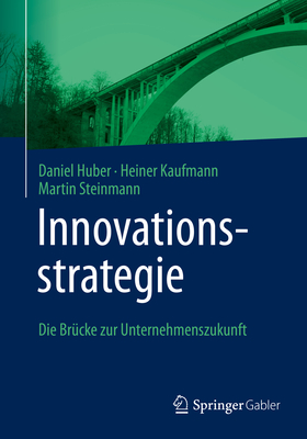 Innovationsstrategie: Die Brucke zur Unternehmenszukunft - Huber, Daniel, and Kaufmann, Heiner, and Steinmann, Martin