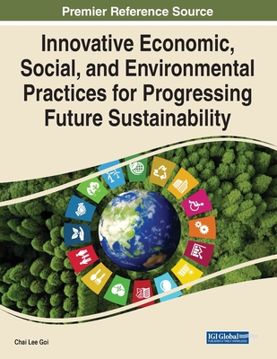 Innovative Economic, Social, and Environmental Practices for Progressing Future Sustainability - Goi, Chai Lee (Editor)
