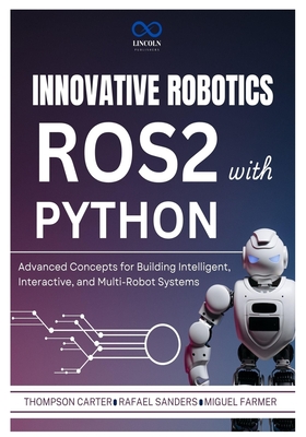 Innovative Robotics with ROS2 and Python: Advanced Concepts for Building Intelligent, Interactive, and Multi-Robot Systems - Sanders, Rafael, and Farmer, Miguel, and Carter, Thompson