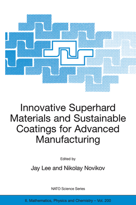 Innovative Superhard Materials and Sustainable Coatings for Advanced Manufacturing: Proceedings of the NATO Advanced Research Workshop on Innovative Superhard Materials and Sustainable Coating, Kiev, Ukraine,12 - 15 May 2004. - Lee, Jay (Editor), and Turkevich, V, and Novikov, Nikolay (Editor)