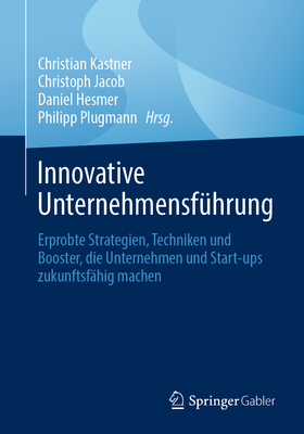 Innovative Unternehmensf?hrung: Erprobte Strategien, Techniken Und Booster, Die Unternehmen Und Start-Ups Zukunftsf?hig Machen - Kastner, Christian (Editor), and Jacob, Christoph (Editor), and Hesmer, Daniel (Editor)