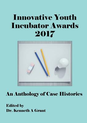 Innovative Youth Incubator Awards 2017: An Anthology of Case Histories (ICIE 2017) - Grant, Kenneth A (Editor)