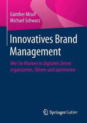 Innovatives Brand Management: Wie Sie Marken in Digitalen Zeiten Organisieren, Fhren Und Optimieren - Misof, Gnther, and Schwarz, Michael