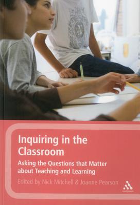 Inquiring in the Classroom: Asking the Questions that Matter About Teaching and Learning - Mitchell, Nick (Editor), and Pearson, Joanne (Editor)
