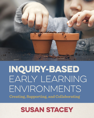 Inquiry-Based Early Learning Environments: Creating, Supporting, and Collaborating - Stacey, Susan