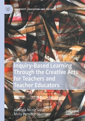 Inquiry-Based Learning Through the Creative Arts for Teachers and Teacher Educators - Gulla, Amanda Nicole, and Sherman, Molly Hamilton