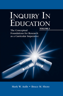 Inquiry in Education, Volume I: The Conceptual Foundations for Research as a Curricular Imperative - Aulls, Mark W, and Shore, Bruce M