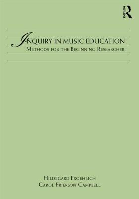 Inquiry in Music Education: Concepts and Methods for the Beginning Researcher - Froehlich, Hildegard C, and Frierson-Campbell, Carol, and Coan, Darryl (Contributions by)