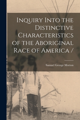 Inquiry Into the Distinctive Characteristics of the Aboriginal Race of America / - Morton, Samuel George 1799-1851 (Creator)