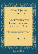 Inquiry Into the Heresies of the Apostolic Age: In Eight Sermons Preached Before the University of Oxford, in the Year MDCCCXXIX (Classic Reprint)