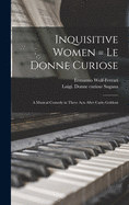 Inquisitive Women = Le Donne Curiose: a Musical Comedy in Three Acts After Carlo Goldoni