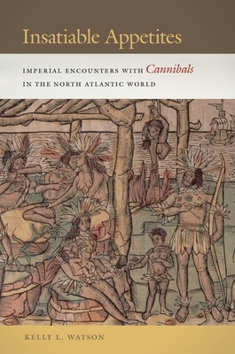 Insatiable Appetites: Imperial Encounters with Cannibals in the North Atlantic World - Watson, Kelly L