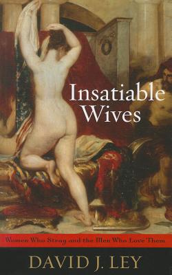 Insatiable Wives: Women Who Stray and the Men Who Love Them - Ley, David J
