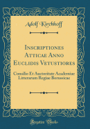 Inscriptiones Atticae Anno Euclidis Vetustiores: Consilio Et Auctoritate Academiae Litterarum Regiae Borussicae (Classic Reprint)