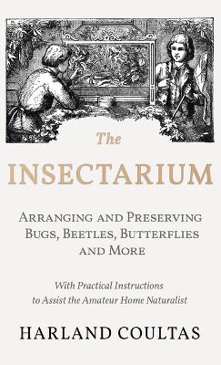 Insectarium - Collecting, Arranging and Preserving Bugs, Beetles, Butterflies and More - With Practical Instructions to Assist the Amateur Home Natura - Coultas, Harland
