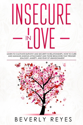 Insecure in Love: Learn to Cultivate Empathy and Security in Relationships. How to Cure and Manage Anxious Attachment and those Behaviors that Trigger Jealousy, Anxiety, and Fear of Abandonment - Reyes, Beverly