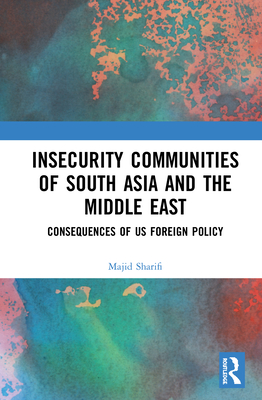 Insecurity Communities of South Asia and the Middle East: Consequences of US Foreign Policy - Sharifi, Majid