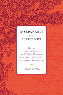 Inseparable across Lifetimes: The Lives and Love Letters of the Tibetan Visionaries Namtrul Rinpoche and Khandro Tare Lhamo - Phuntsok, Namtrul Jigme, and Lhamo, Khandro Tare