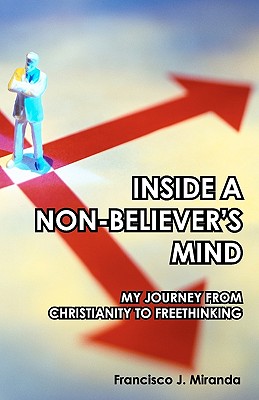 Inside A Non-Believer's Mind: My Journey From Christianity To Freethinking - Miranda, Francisco J