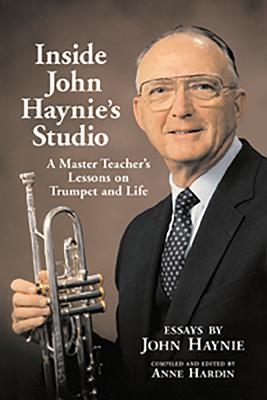 Inside John Haynie's Studio: A Master Teacher's Lessons on Trumpet and Life - Haynie, John James