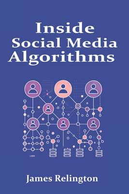 Inside Social Media Algorithms: Breaking Down How Platforms Work and the Influence of Algorithms on Our Lives - Relington, James