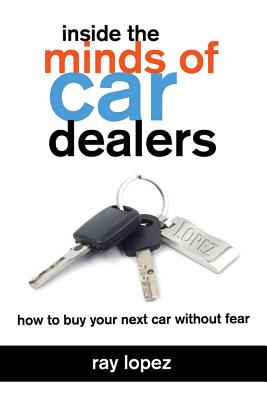 Inside the Minds of Car Dealers: How to Buy Your Next Car Without Fear - Lopez, Ray