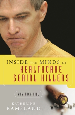 Inside the Minds of Healthcare Serial Killers: Why They Kill - Ramsland, Katherine M