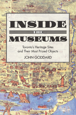 Inside the Museums: Toronto's Heritage Sites and Their Most Prized Objects - Goddard, John