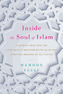 Inside the Soul of Islam: A Unique View into the Love, Beauty and Wisdom of Islam for Spiritual Seekers of All Faiths