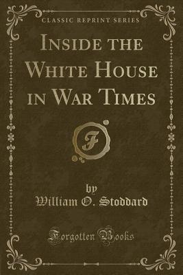 Inside the White House in War Times (Classic Reprint) - Stoddard, William O